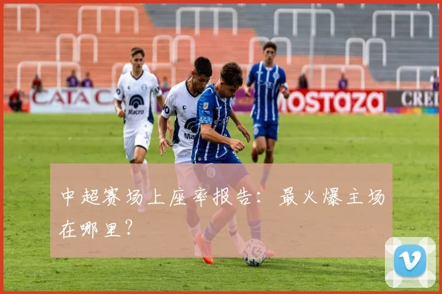 中超赛场上座率报告：最火爆主场在哪里？