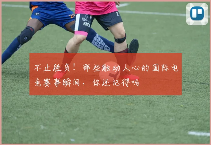 不止胜负！那些触动人心的国际电竞赛事瞬间，你还记得吗