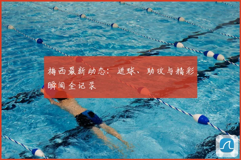 梅西最新动态：进球、助攻与精彩瞬间全记录