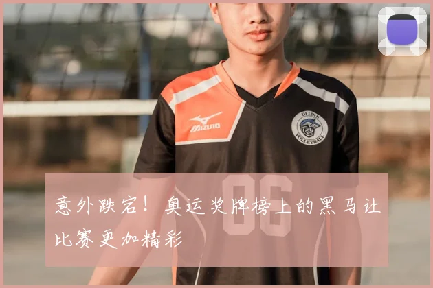 意外跌宕！奥运奖牌榜上的黑马让比赛更加精彩