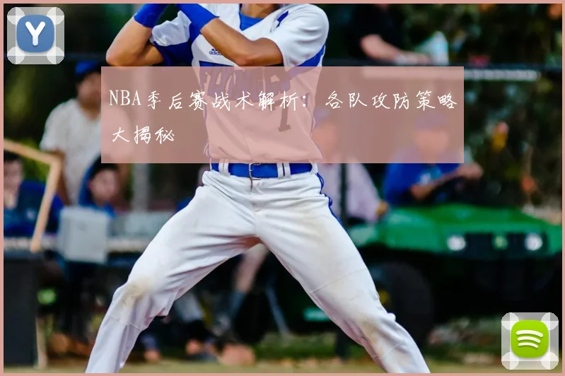 NBA季后赛战术解析：各队攻防策略大揭秘