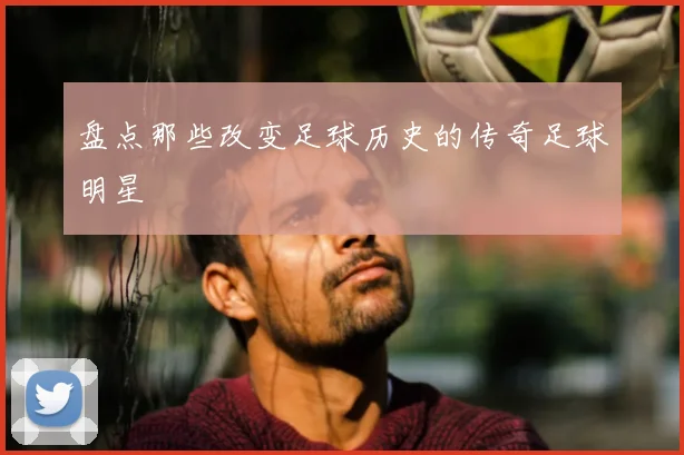 盘点那些改变足球历史的传奇足球明星