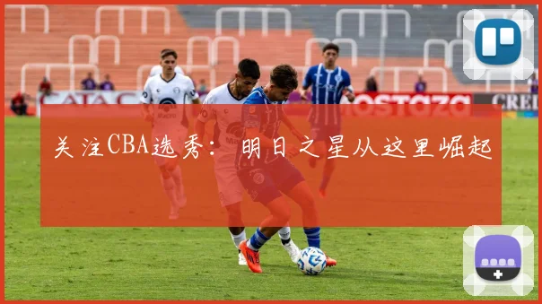 关注CBA选秀：明日之星从这里崛起