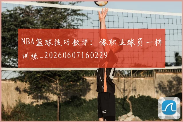 NBA篮球技巧教学:像职业球员一样训练_20260607160229
