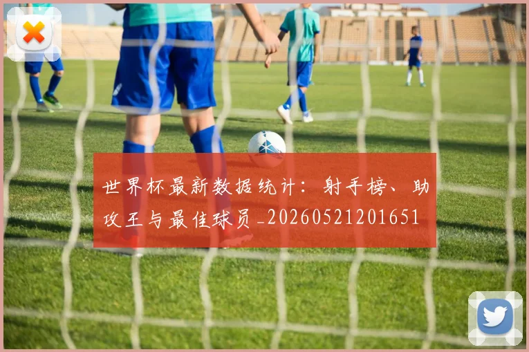 世界杯最新数据统计：射手榜、助攻王与最佳球员_20260521201651