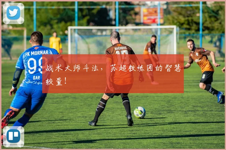 战术大师斗法，苏超教练团的智慧较量！