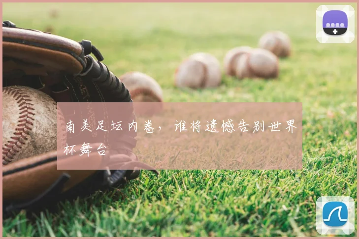 南美足坛内卷，谁将遗憾告别世界杯舞台