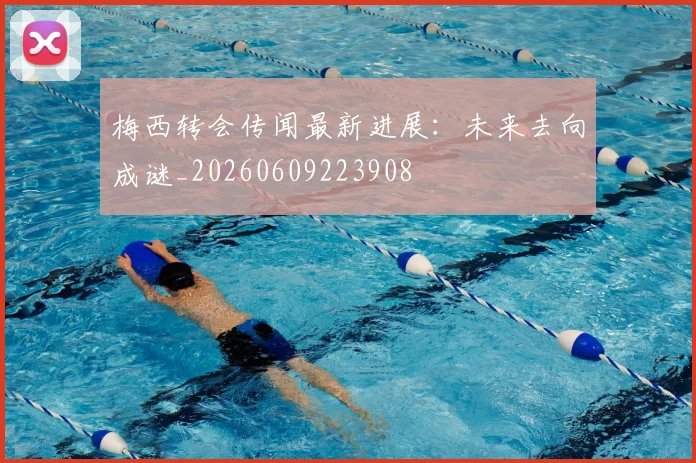梅西转会传闻最新进展:未来去向成谜_20260609223908