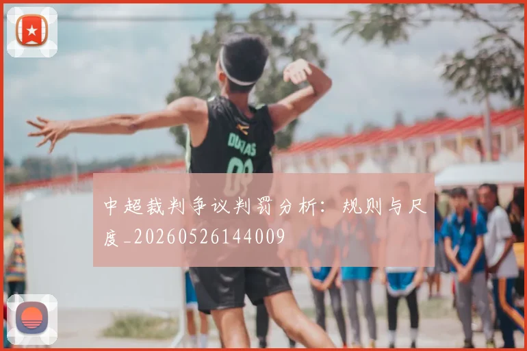 中超裁判争议判罚分析:规则与尺度_20260526144009