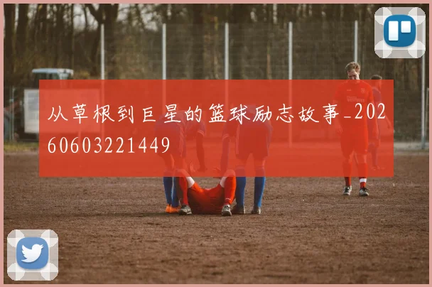 从草根到巨星的篮球励志故事_20260603221449