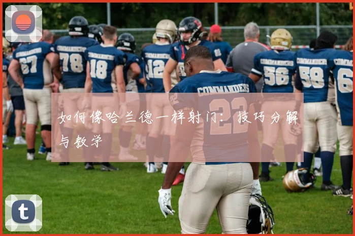 如何像哈兰德一样射门:技巧分解与教学