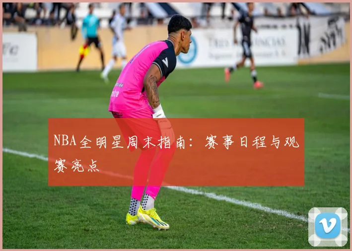 NBA全明星周末指南：赛事日程与观赛亮点