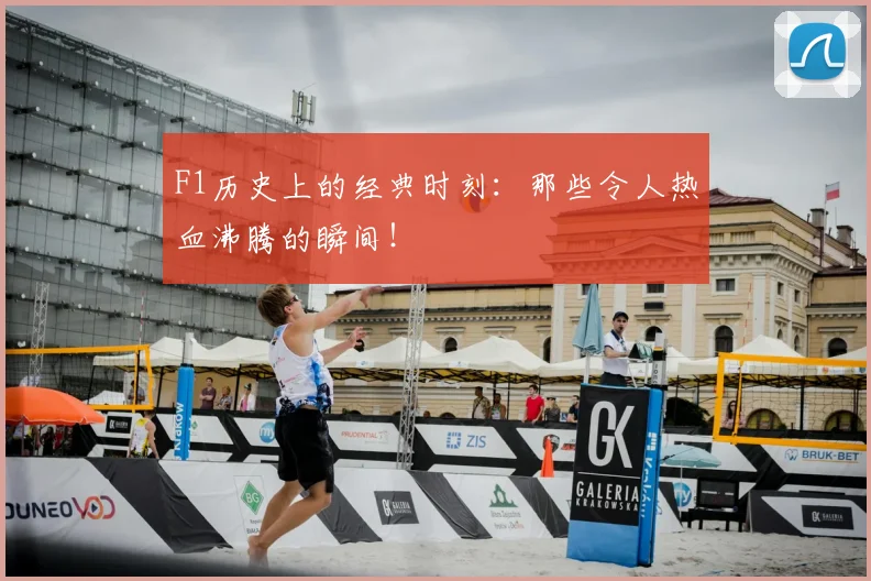 F1历史上的经典时刻：那些令人热血沸腾的瞬间！