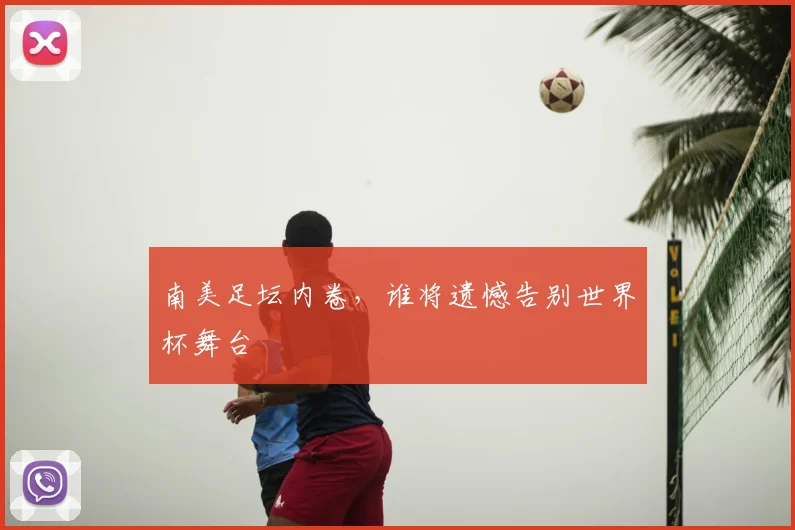 南美足坛内卷，谁将遗憾告别世界杯舞台