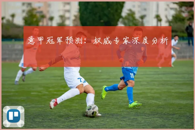 意甲冠军预测：权威专家深度分析
