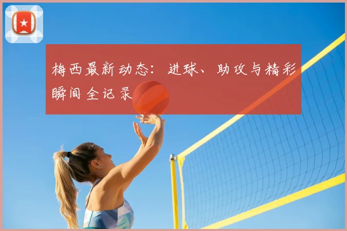 梅西最新动态：进球、助攻与精彩瞬间全记录