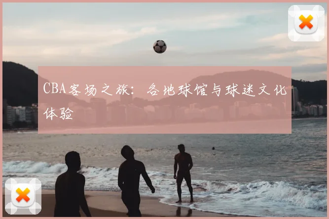 CBA客场之旅：各地球馆与球迷文化体验