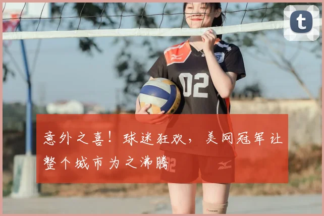意外之喜！球迷狂欢，美网冠军让整个城市为之沸腾
