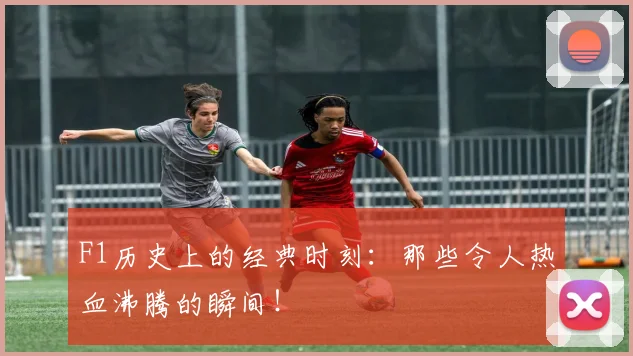 F1历史上的经典时刻：那些令人热血沸腾的瞬间！