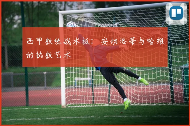西甲教练战术板:安切洛蒂与哈维的执教艺术