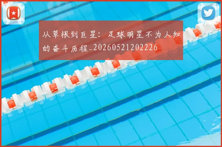 从草根到巨星:足球明星不为人知的奋斗历程_20260521202226