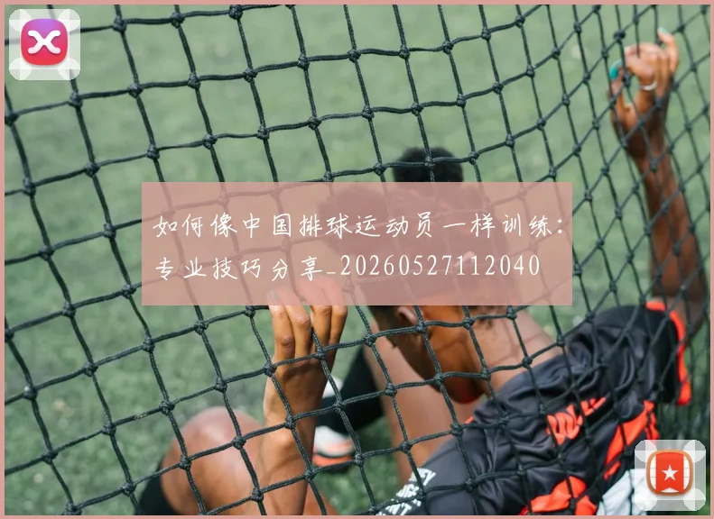 如何像中国排球运动员一样训练：专业技巧分享_20260527112040