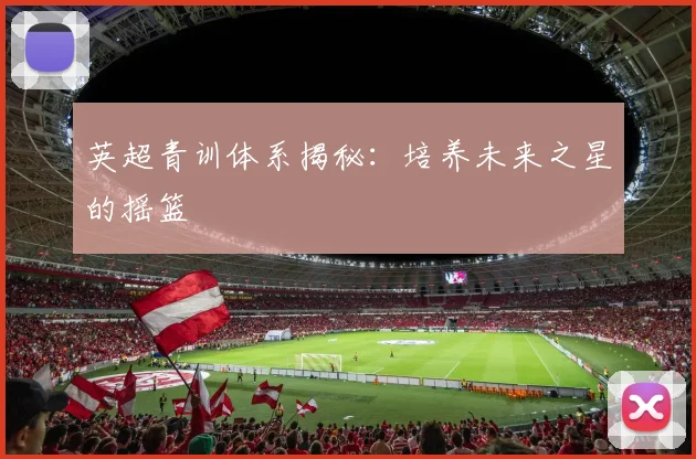 英超青训体系揭秘：培养未来之星的摇篮