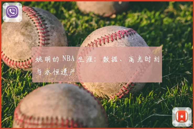 姚明的 NBA 生涯:数据、高光时刻与永恒遗产