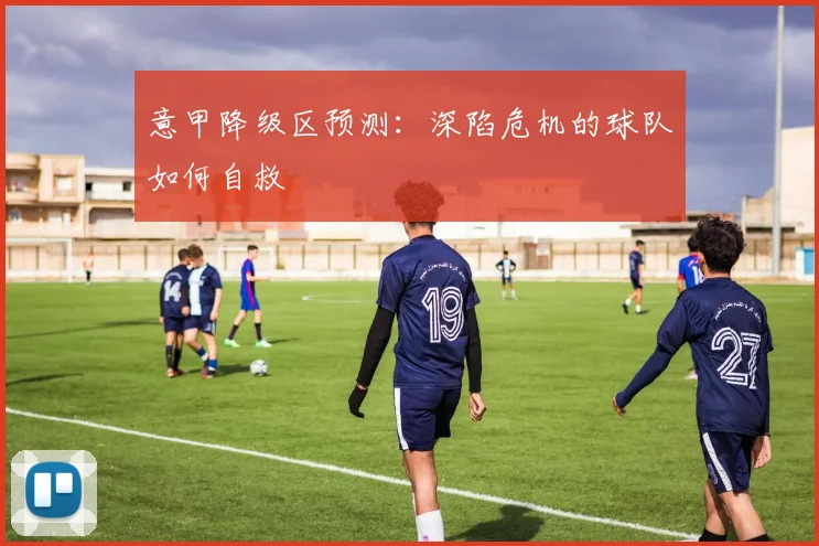 意甲降级区预测：深陷危机的球队如何自救