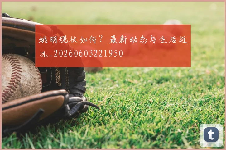 姚明现状如何?最新动态与生活近况_20260603221950