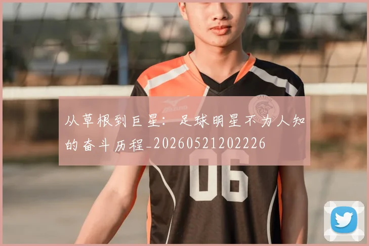 从草根到巨星:足球明星不为人知的奋斗历程_20260521202226