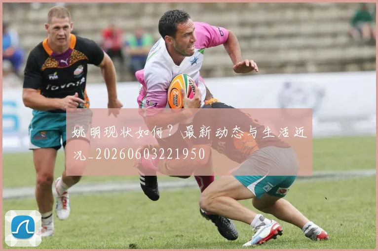 姚明现状如何?最新动态与生活近况_20260603221950