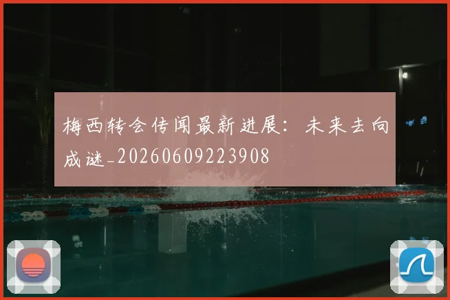 梅西转会传闻最新进展:未来去向成谜_20260609223908