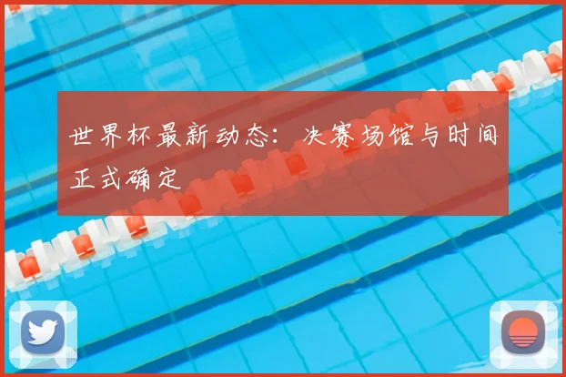 世界杯最新动态:决赛场馆与时间正式确定