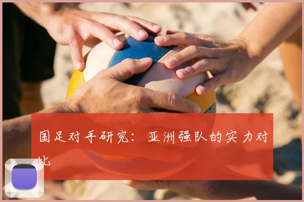 国足对手研究:亚洲强队的实力对比
