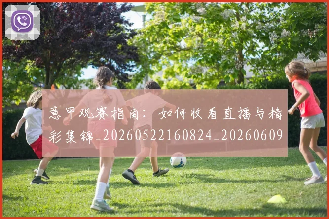 意甲观赛指南:如何收看直播与精彩集锦_20260522160824_20260609194820