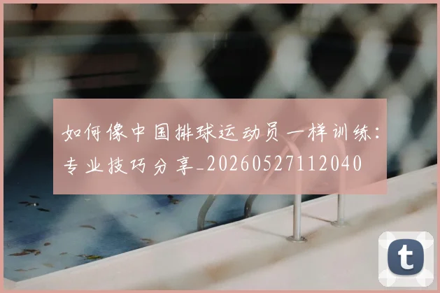 如何像中国排球运动员一样训练：专业技巧分享_20260527112040