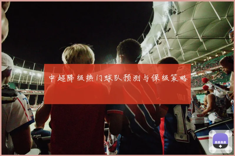 中超降级热门球队预测与保级策略