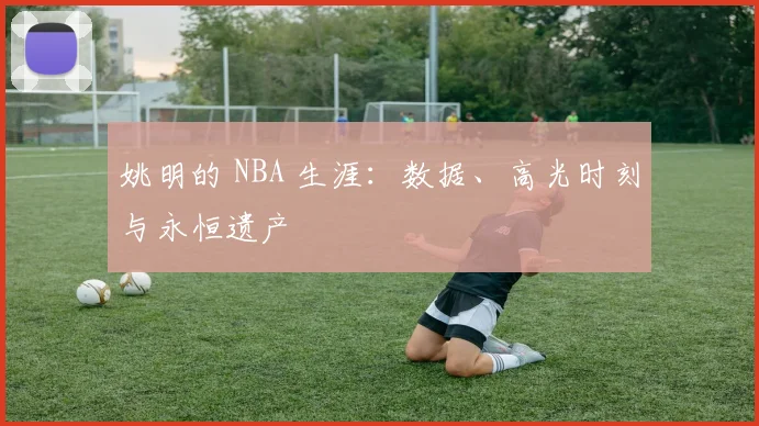 姚明的 NBA 生涯:数据、高光时刻与永恒遗产