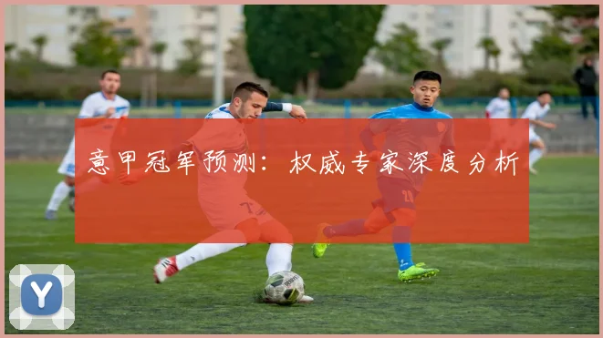 意甲冠军预测：权威专家深度分析