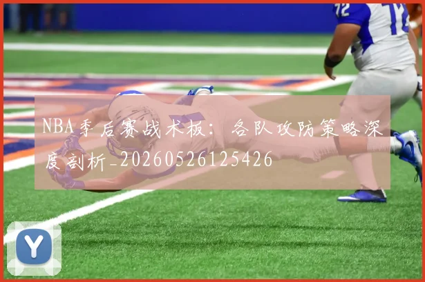 NBA季后赛战术板：各队攻防策略深度剖析_20260526125426