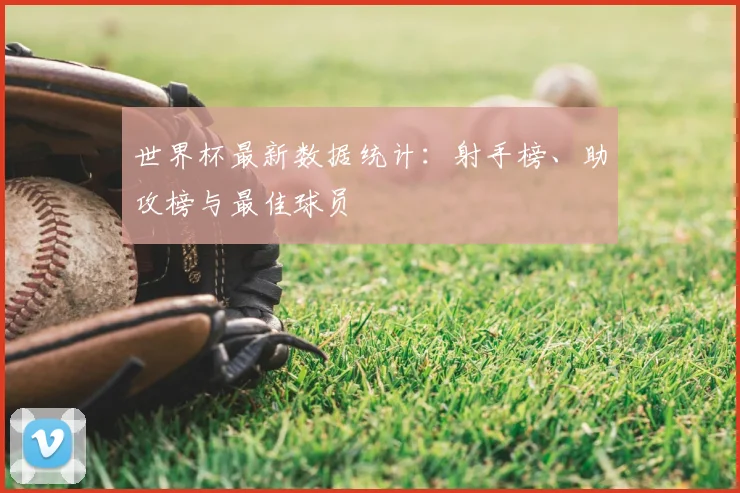 世界杯最新数据统计：射手榜、助攻榜与最佳球员