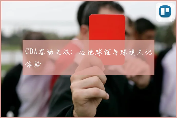 CBA客场之旅：各地球馆与球迷文化体验